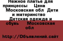 Нежное платье для принцессы  › Цена ­ 1 000 - Московская обл. Дети и материнство » Детская одежда и обувь   . Московская обл.